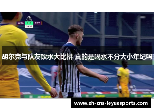胡尔克与队友饮水大比拼 真的是喝水不分大小年纪吗