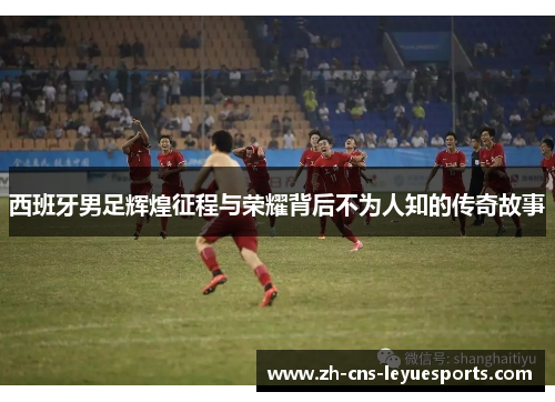西班牙男足辉煌征程与荣耀背后不为人知的传奇故事