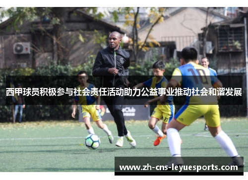 西甲球员积极参与社会责任活动助力公益事业推动社会和谐发展
