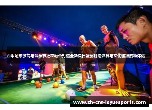 西甲足球激情与音乐节狂欢融合打造全新夏日盛宴打造体育与文化碰撞的新体验