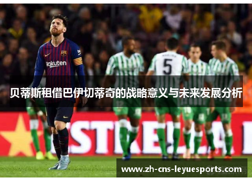 贝蒂斯租借巴伊切蒂奇的战略意义与未来发展分析