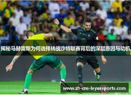 揭秘马赫雷斯为何选择转战沙特联赛背后的深层原因与动机