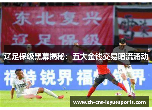 辽足保级黑幕揭秘：五大金钱交易暗流涌动