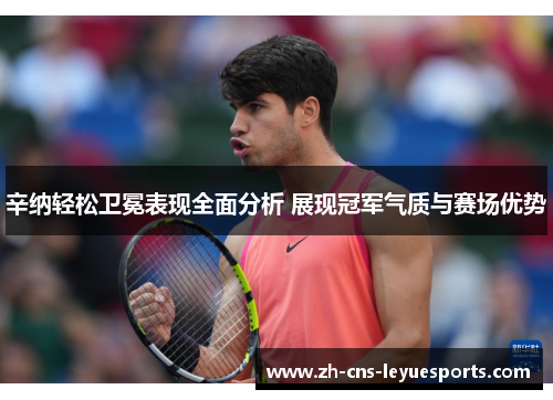 辛纳轻松卫冕表现全面分析 展现冠军气质与赛场优势