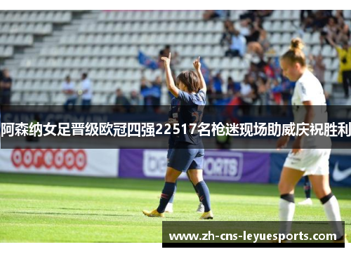 阿森纳女足晋级欧冠四强22517名枪迷现场助威庆祝胜利 阿森纳女足晋级欧冠四强22517名枪迷现场助威庆祝胜利