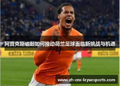 阿贾克斯崛起如何推动荷兰足球面临新挑战与机遇 阿贾克斯崛起如何推动荷兰足球面临新挑战与机遇