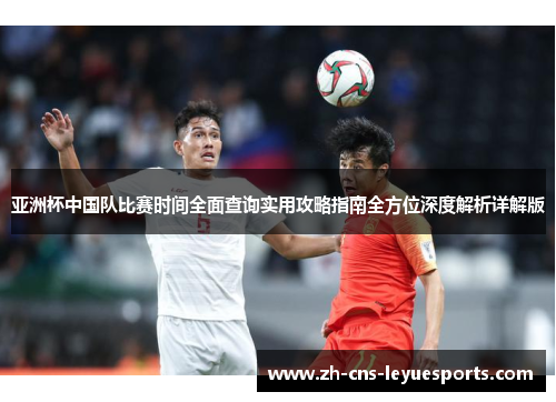 亚洲杯中国队比赛时间全面查询实用攻略指南全方位深度解析详解版 亚洲杯中国队比赛时间全面查询实用攻略指南全方位深度解析详解版