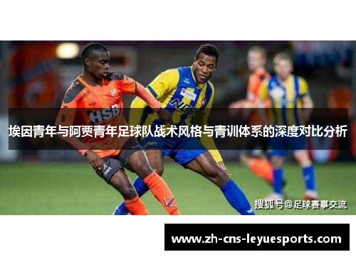 埃因青年与阿贾青年足球队战术风格与青训体系的深度对比分析 埃因青年与阿贾青年足球队战术风格与青训体系的深度对比分析