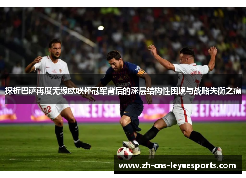 探析巴萨再度无缘欧联杯冠军背后的深层结构性困境与战略失衡之痛 探析巴萨再度无缘欧联杯冠军背后的深层结构性困境与战略失衡之痛