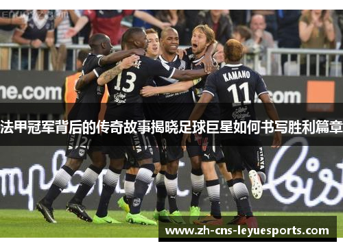 法甲冠军背后的传奇故事揭晓足球巨星如何书写胜利篇章 法甲冠军背后的传奇故事揭晓足球巨星如何书写胜利篇章