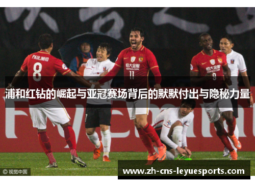 浦和红钻的崛起与亚冠赛场背后的默默付出与隐秘力量 浦和红钻的崛起与亚冠赛场背后的默默付出与隐秘力量