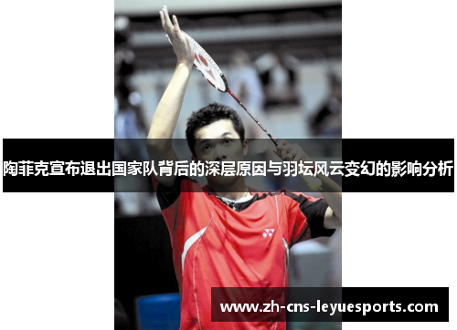 陶菲克宣布退出国家队背后的深层原因与羽坛风云变幻的影响分析