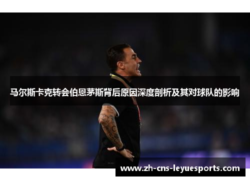 马尔斯卡克转会伯恩茅斯背后原因深度剖析及其对球队的影响