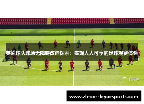 英超球队球场无障碍改造探索：实现人人可享的足球观赛体验