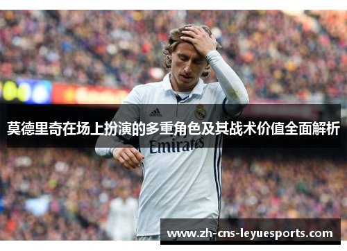 莫德里奇在场上扮演的多重角色及其战术价值全面解析 莫德里奇在场上扮演的多重角色及其战术价值全面解析