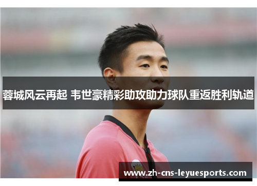 蓉城风云再起 韦世豪精彩助攻助力球队重返胜利轨道 蓉城风云再起 韦世豪精彩助攻助力球队重返胜利轨道