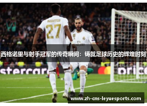 西格诺里与射手冠军的传奇瞬间：铸就足球历史的辉煌时刻