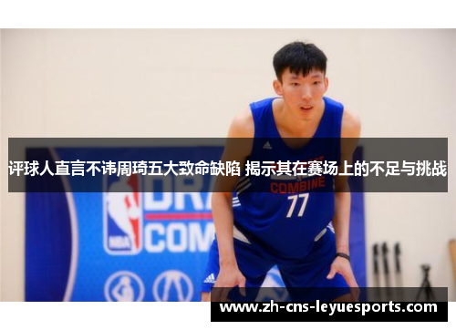 评球人直言不讳周琦五大致命缺陷 揭示其在赛场上的不足与挑战