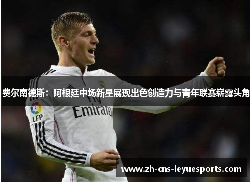 费尔南德斯:阿根廷中场新星展现出色创造力与青年联赛崭露头角 费尔南德斯:阿根廷中场新星展现出色创造力与青年联赛崭露头角