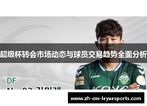 超级杯转会市场动态与球员交易趋势全面分析 超级杯转会市场动态与球员交易趋势全面分析