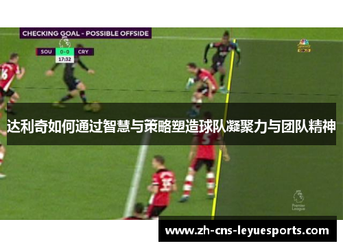 达利奇如何通过智慧与策略塑造球队凝聚力与团队精神 达利奇如何通过智慧与策略塑造球队凝聚力与团队精神