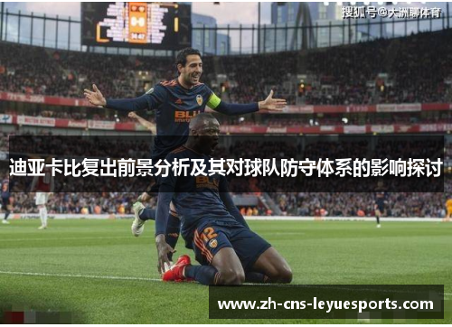 迪亚卡比复出前景分析及其对球队防守体系的影响探讨 迪亚卡比复出前景分析及其对球队防守体系的影响探讨