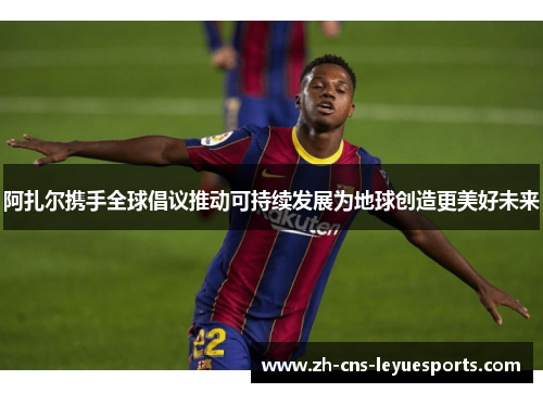 阿扎尔携手全球倡议推动可持续发展为地球创造更美好未来 阿扎尔携手全球倡议推动可持续发展为地球创造更美好未来