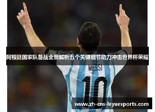 阿根廷国家队备战全景解析五个关键细节助力冲击世界杯荣耀 阿根廷国家队备战全景解析五个关键细节助力冲击世界杯荣耀