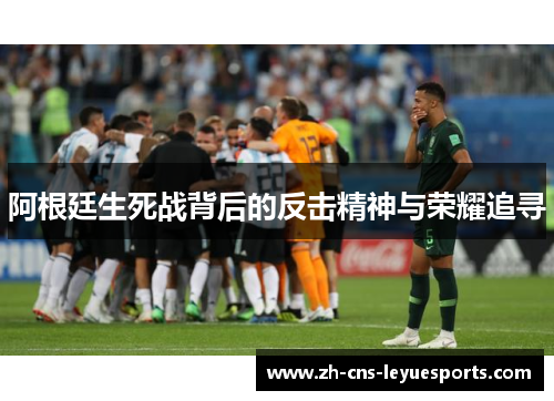 阿根廷生死战背后的反击精神与荣耀追寻 阿根廷生死战背后的反击精神与荣耀追寻