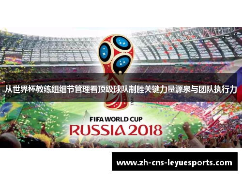 从世界杯教练组细节管理看顶级球队制胜关键力量源泉与团队执行力