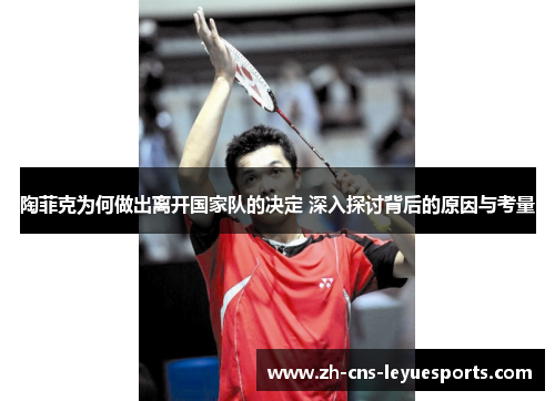 陶菲克为何做出离开国家队的决定 深入探讨背后的原因与考量 陶菲克为何做出离开国家队的决定 深入探讨背后的原因与考量