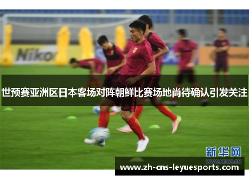 世预赛亚洲区日本客场对阵朝鲜比赛场地尚待确认引发关注