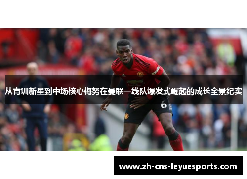 从青训新星到中场核心梅努在曼联一线队爆发式崛起的成长全景纪实 从青训新星到中场核心梅努在曼联一线队爆发式崛起的成长全景纪实