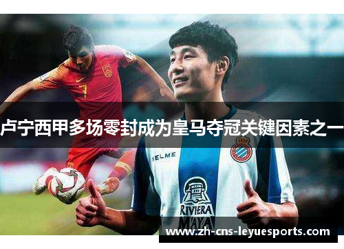 卢宁西甲多场零封成为皇马夺冠关键因素之一 卢宁西甲多场零封成为皇马夺冠关键因素之一