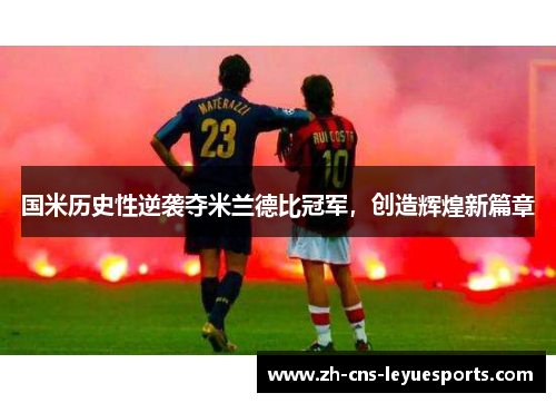 国米历史性逆袭夺米兰德比冠军，创造辉煌新篇章