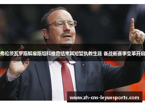 弗伦茨瓦罗斯解雇斯坦科维奇结束其短暂执教生涯 备战新赛季变革开启