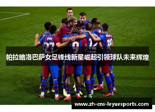 帕拉略洛巴萨女足锋线新星崛起引领球队未来辉煌 帕拉略洛巴萨女足锋线新星崛起引领球队未来辉煌