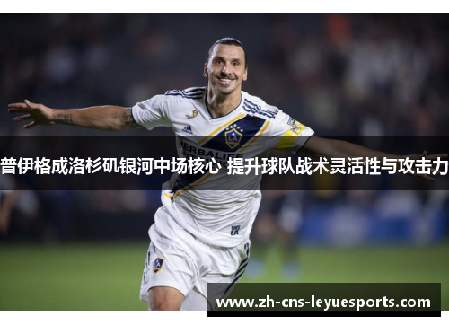 普伊格成洛杉矶银河中场核心 提升球队战术灵活性与攻击力