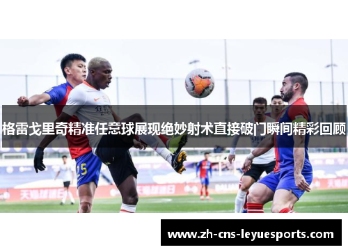 格雷戈里奇精准任意球展现绝妙射术直接破门瞬间精彩回顾 格雷戈里奇精准任意球展现绝妙射术直接破门瞬间精彩回顾