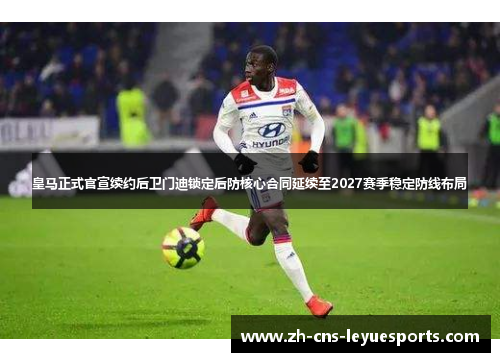 皇马正式官宣续约后卫门迪锁定后防核心合同延续至2027赛季稳定防线布局