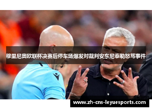 穆里尼奥欧联杯决赛后停车场爆发对裁判安东尼泰勒怒骂事件