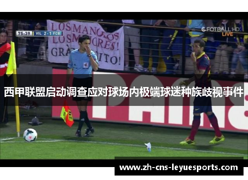 西甲联盟启动调查应对球场内极端球迷种族歧视事件 西甲联盟启动调查应对球场内极端球迷种族歧视事件