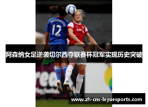 阿森纳女足逆袭切尔西夺联赛杯冠军实现历史突破