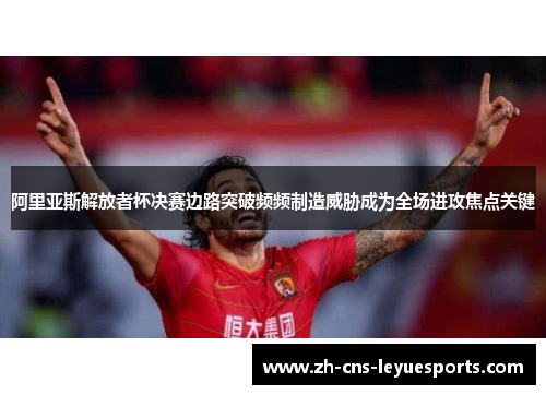 阿里亚斯解放者杯决赛边路突破频频制造威胁成为全场进攻焦点关键 阿里亚斯解放者杯决赛边路突破频频制造威胁成为全场进攻焦点关键