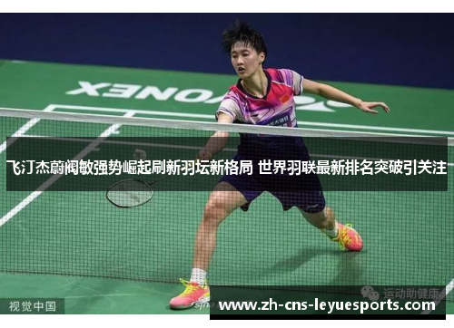 飞汀杰蔚阀敏强势崛起刷新羽坛新格局 世界羽联最新排名突破引关注 飞汀杰蔚阀敏强势崛起刷新羽坛新格局 世界羽联最新排名突破引关注