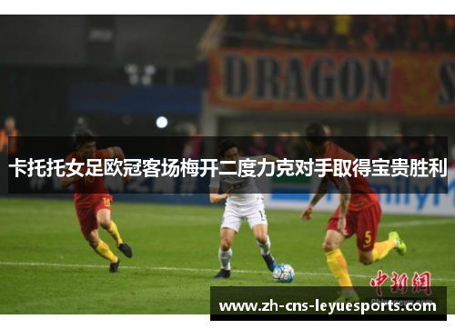 卡托托女足欧冠客场梅开二度力克对手取得宝贵胜利