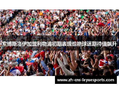索博斯洛伊加盟利物浦初期表现惊艳球迷期待值飙升 索博斯洛伊加盟利物浦初期表现惊艳球迷期待值飙升