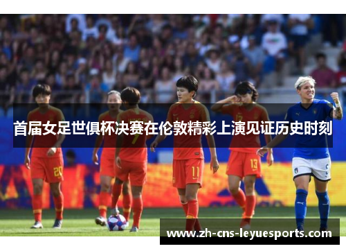 首届女足世俱杯决赛在伦敦精彩上演见证历史时刻