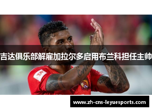 吉达俱乐部解雇加拉尔多启用布兰科担任主帅 吉达俱乐部解雇加拉尔多启用布兰科担任主帅