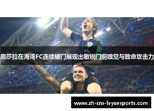 奥莎拉在海湾FC连续破门展现出敏锐门前嗅觉与致命攻击力 奥莎拉在海湾FC连续破门展现出敏锐门前嗅觉与致命攻击力
